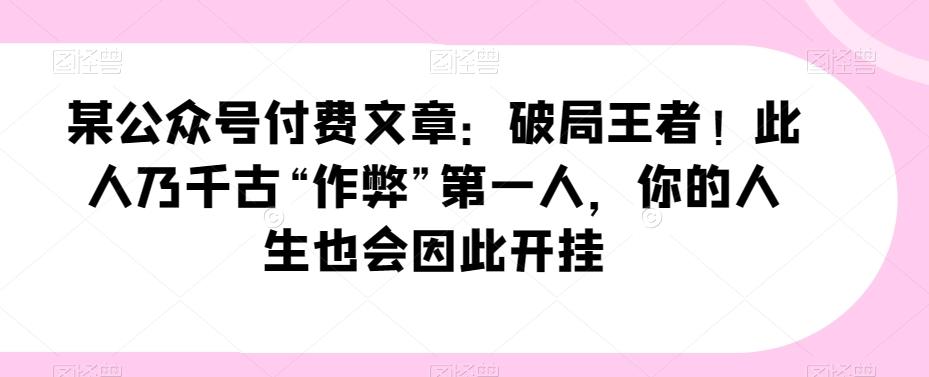 某公众号付费文章：破局王者！此人乃千古“作弊”第一人，你的人生也会因此开挂-网赚项目平台