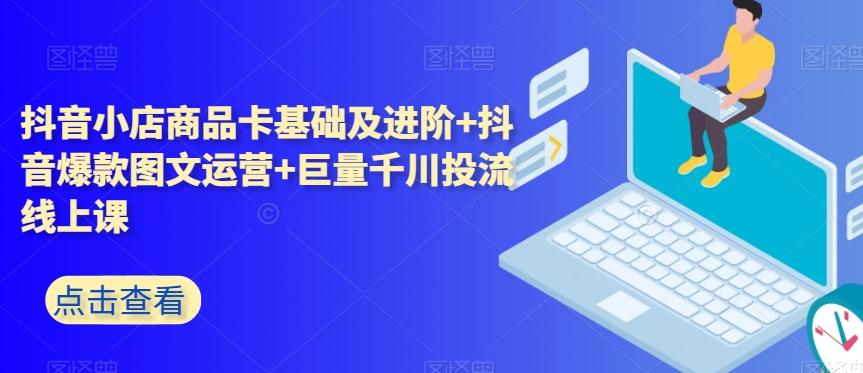 抖音小店商品卡基础及进阶+抖音爆款图文运营+巨量千川投流线上课-网赚项目平台