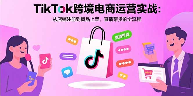 TikTok跨境电商运营实战：从店铺注册到商品上架、直播带货的全流程-网赚项目平台