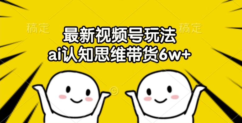 最新视频号玩法，ai认知思维带货6w+【揭秘】-网赚项目平台
