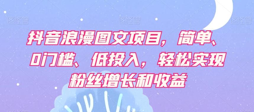 抖音浪漫图文项目，简单、0门槛、低投入，轻松实现粉丝增长和收益-网赚项目平台
