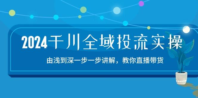 2024千川-全域投流精品实操：由谈到深一步一步讲解，教你直播带货-15节-网赚项目平台