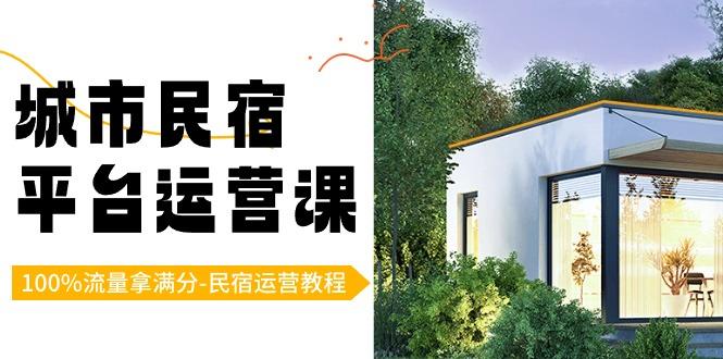 城市民宿-平台运营课，100%流量拿满分-民宿运营教程(18节课)-网赚项目平台