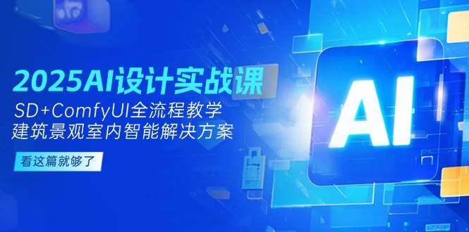 2025AI设计实战课，SD+ComfyUI全流程教学，建筑景观室内智能解决方案-网赚项目平台