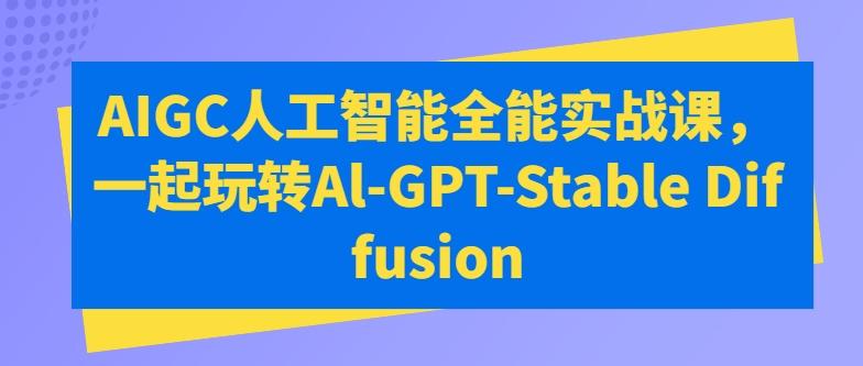 AIGC人工智能全能实战课，一起玩转Al-GPT-Stable Diffusion-网赚项目平台