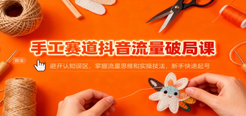 手工赛道抖音流量破局课:避开认知误区,掌握流量思维和实操技法,新手快速起号-网赚项目平台