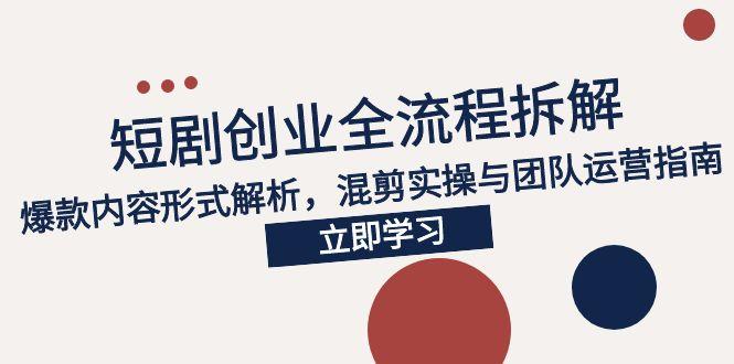 2025短剧创业全流程拆解，爆款内容形式解析，混剪实操与团队运营指南-网赚项目平台