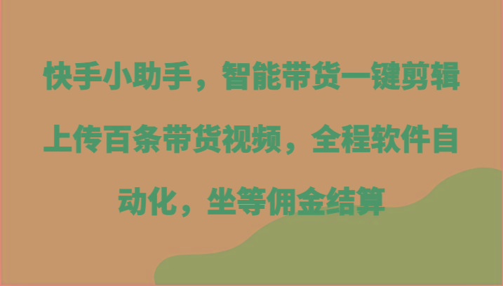快手小助手，智能带货一键剪辑上传百条带货视频，全程软件自动化，坐等佣金结算-网赚项目平台