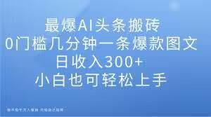 最爆AI头条搬砖，0门槛几分钟一条爆款图文，日收入300+，小白也可轻松上手【揭秘】-网赚项目平台