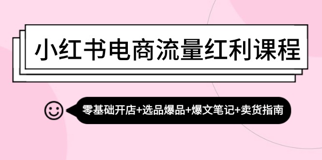 小红书电商流量红利课程：零基础开店+选品爆品+爆文笔记+卖货指南-网赚项目平台