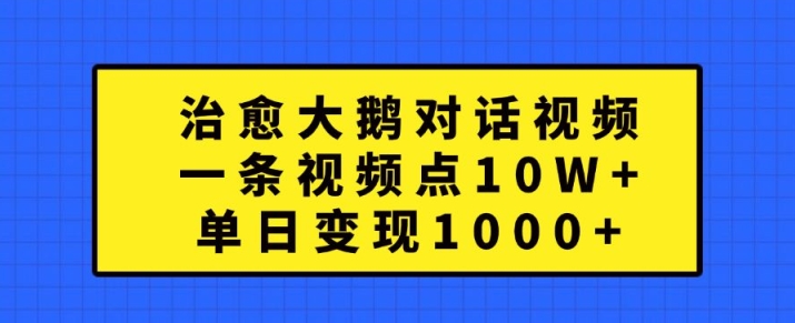 治愈大鹅对话视频，一条视频点赞 10W+，单日变现1k+【揭秘】-网赚项目平台
