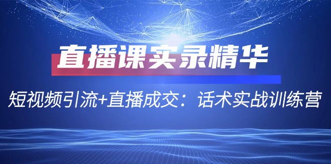 直播课实录精华：短视频引流+直播成交：话术实战训练营-网赚项目平台