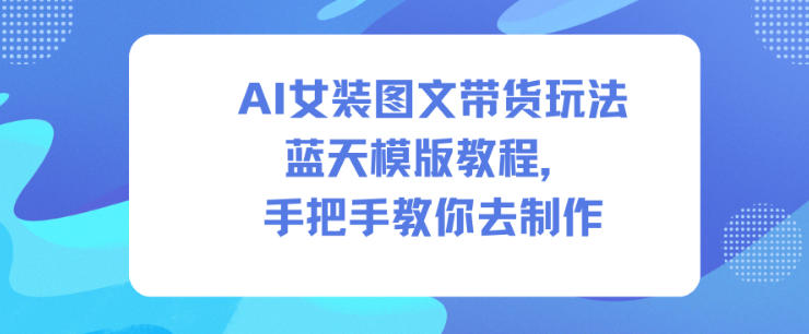 AI女装图文带货玩法蓝天模版教程，手把手教你去制作-网赚项目平台
