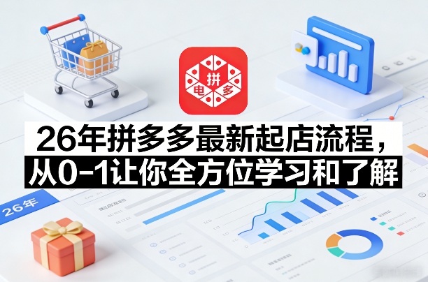 26年拼多多最新起店流程,从0-1让你全方位学习和了解(05月28日更新)-网赚项目平台