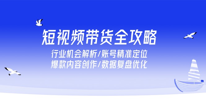短视频带货全攻略，行业机会解析/账号精准定位/爆款内容创作/数据复盘优化-网赚项目平台