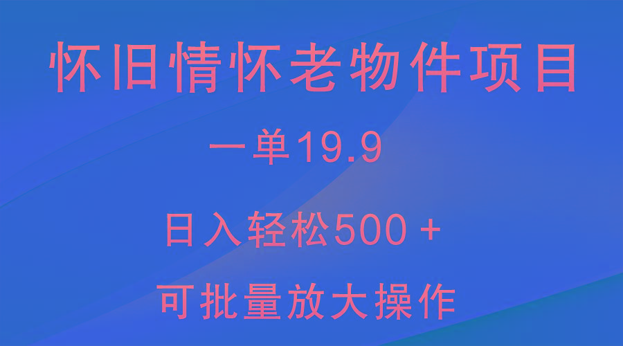 怀旧情怀老物件项目，一单19.9，日入轻松500＋，无操作难度，小白可轻松上手-网赚项目平台