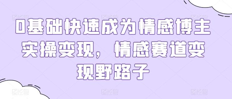 0基础快速成为情感博主实操变现，情感赛道变现野路子-网赚项目平台