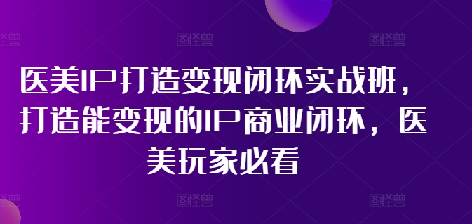 医美IP打造变现闭环实战班，打造能变现的IP商业闭环，医美玩家必看!-网赚项目平台