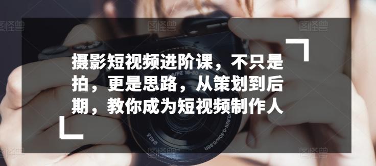 摄影短视频进阶课，不只是拍，更是思路，从策划到后期，教你成为短视频制作人-网赚项目平台