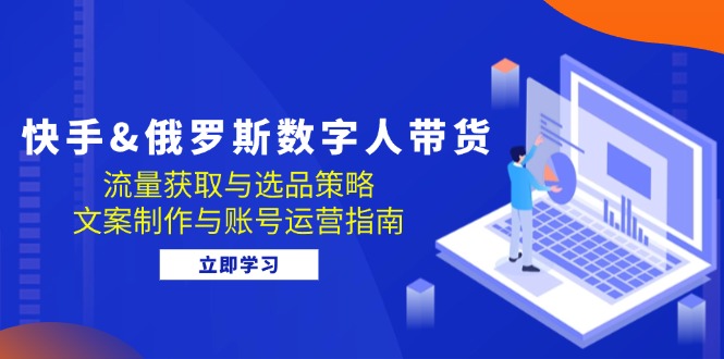 快手&俄罗斯 数字人带货：流量获取与选品策略 文案制作与账号运营指南-网赚项目平台