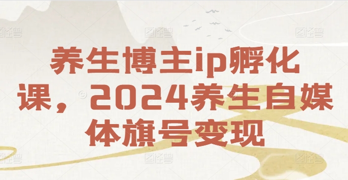 养生博主ip孵化课，2024养生自媒体旗号变现-网赚项目平台