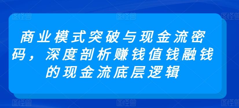 商业模式突破与现金流密码，深度剖析赚钱值钱融钱的现金流底层逻辑-网赚项目平台