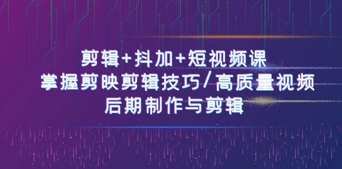 剪辑+抖加+短视频课： 掌握剪映剪辑技巧/高质量视频/后期制作与剪辑(50节)-网赚项目平台