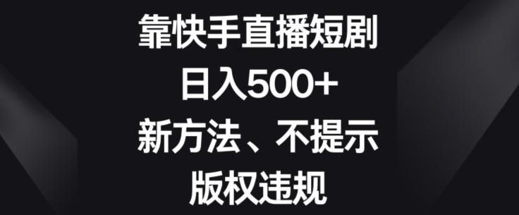 靠快手直播短剧，日入500+，新方法、不提示版权违规-网赚项目平台