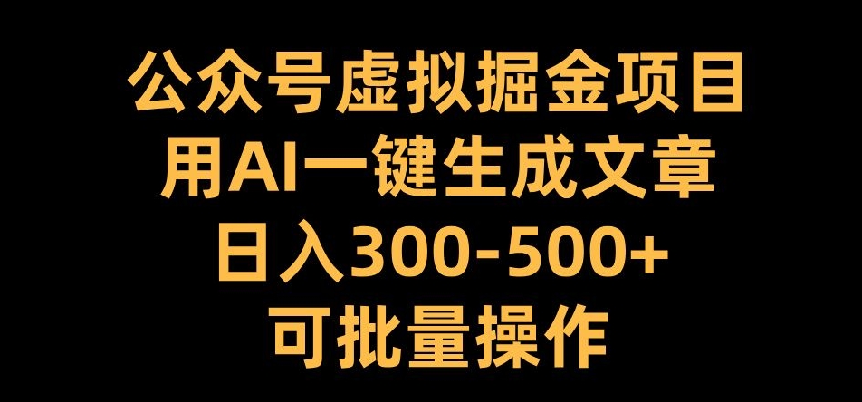 公众号虚拟掘金项目，用AI一键生成文章，日入300+可批量操作【揭秘】-网赚项目平台