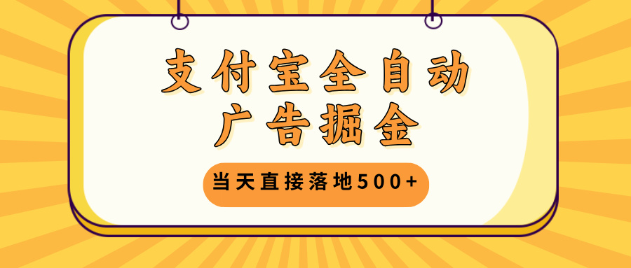 支付宝全自动广告掘金，当天直接落地500+，无需养鸡可矩阵放大操作-网赚项目平台