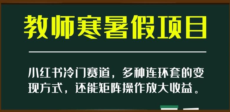 小红书冷门赛道，教师寒暑假项目，多种连环套的变现方式，还能矩阵操作放大收益【揭秘】-网赚项目平台
