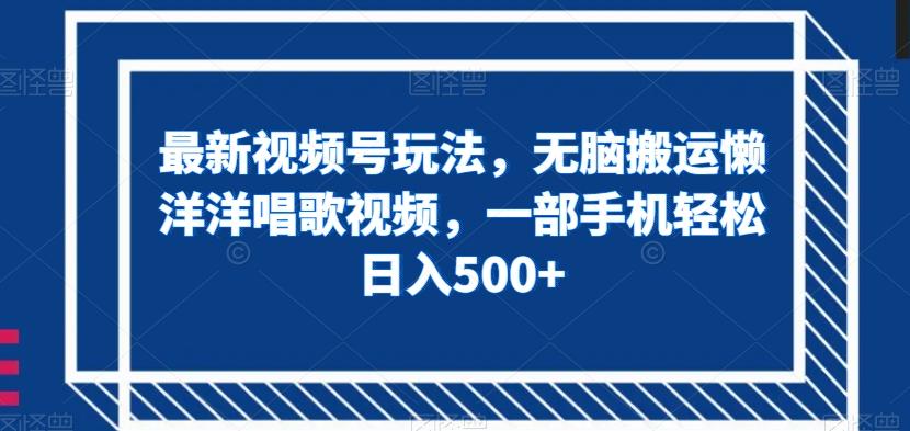 最新视频号玩法，无脑搬运懒洋洋唱歌视频，一部手机轻松日入500+【揭秘】-网赚项目平台