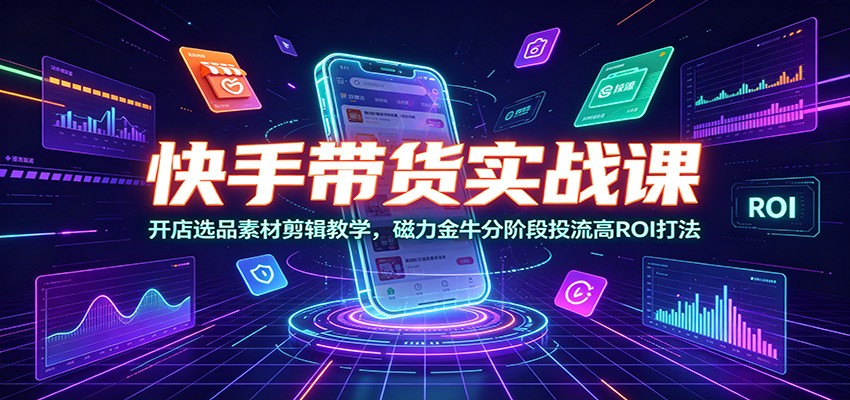 快手带货实战课：开店选品素材剪辑教学，磁力金牛分阶段投流高ROI打法-网赚项目平台