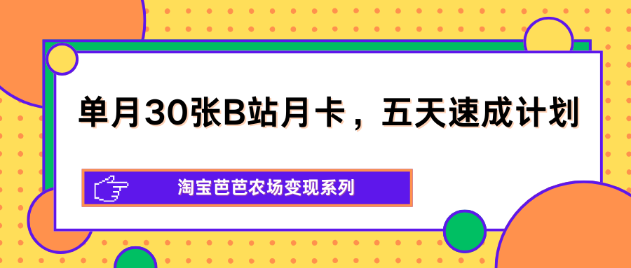单月30张B站月卡，五天速成计划，淘宝芭芭农场变现系列-网赚项目平台