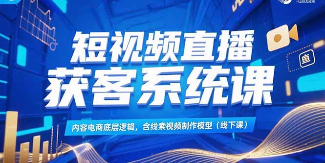 短视频直播获客系统课，内容电商底层逻辑，含线索视频制作模型(线下课-网赚项目平台