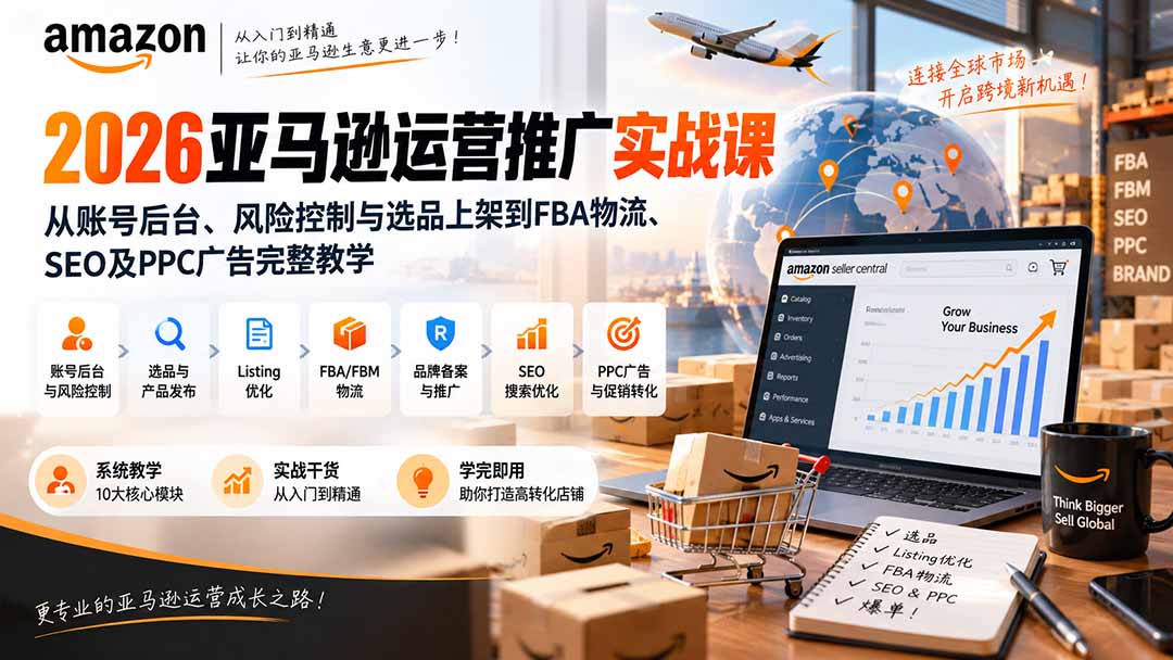 2026亚马逊运营推广实战课:从账号后台、风险控制与选品上架到FBA物流、SEO及PPC广告完整教学-网赚项目平台