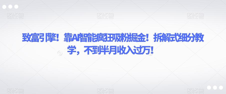 致富引擎！靠AI智能疯狂吸粉掘金！拆解式细分教学，不到半月收入过万【揭秘】-网赚项目平台