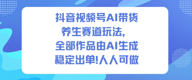 抖音视频号AI带货养生赛道玩法,全部作品由AI生成,发了1500条作品,出了2W多单,人人可做-网赚项目平台