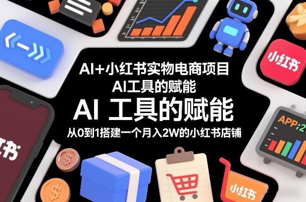 AI+小红书实物电商项目，AI工具的赋能，从0到1搭建一个月入2W的小红书店铺-网赚项目平台