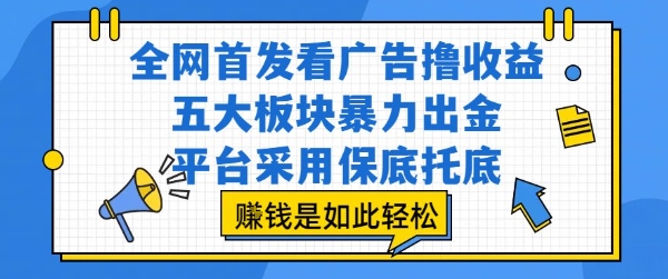 全网首发看广告撸收益，五大板块暴力出金，平台采用保底托底，挣钱是如此轻松作【揭秘】-网赚项目平台