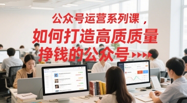 公众号运营系列课，如何打造高质量挣钱的公众号-网赚项目平台