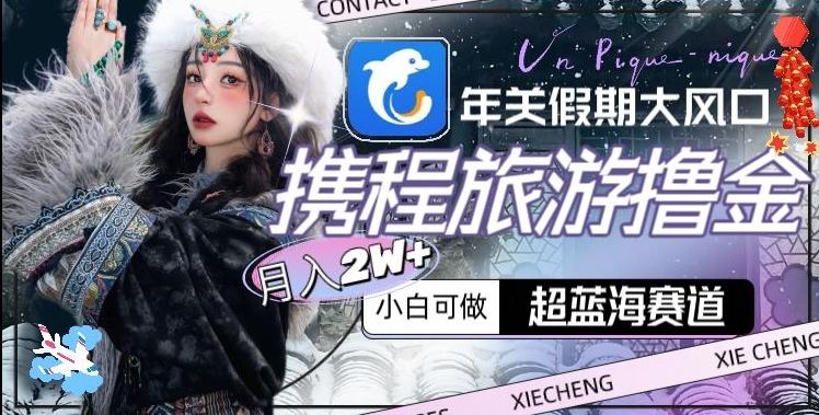 年关假期大风口，携程旅游撸金，超蓝海赛道,月入2w+【揭秘】-网赚项目平台
