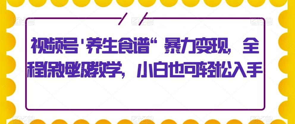 视频号’养生食谱“暴力变现，全程保姆级教学，小白也可轻松入手-网赚项目平台