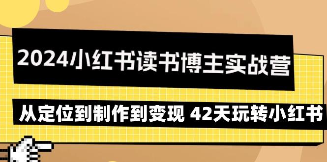 2024小红书读书博主实战营：从定位到制作到变现 42天玩转小红书-网赚项目平台