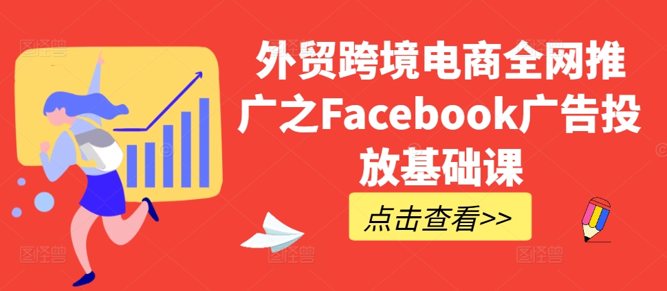 外贸跨境电商全网推广之Facebook广告投放基础课-网赚项目平台