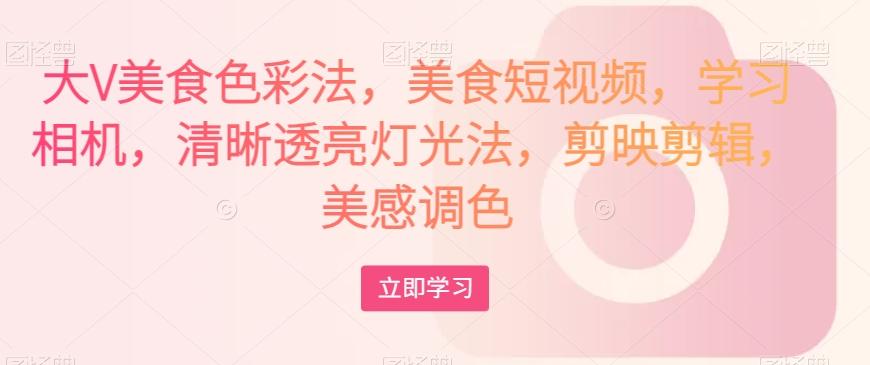 大V美食色彩法，美食短视频，学习相机，清晰透亮灯光法，剪映剪辑，美感调色-网赚项目平台