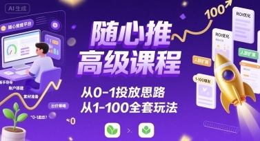 随心推高级课程，从0-1投放思路，也有从1-100的全套玩法-网赚项目平台