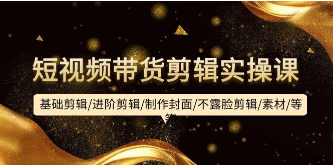 (9887期)短视频带货剪辑实操课：基础剪辑/进阶剪辑/制作封面/不露脸剪辑/素材/等等-网赚项目平台