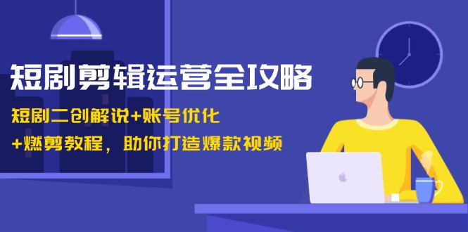 短剧剪辑运营全攻略：短剧二创解说+账号优化+燃剪教程，助你打造爆款视频-网赚项目平台