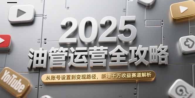 2025油管运营全攻略，从账号设置到变现路径，新增千万收益赛道解析-网赚项目平台